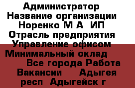 Администратор › Название организации ­ Норенко М А, ИП › Отрасль предприятия ­ Управление офисом › Минимальный оклад ­ 15 000 - Все города Работа » Вакансии   . Адыгея респ.,Адыгейск г.